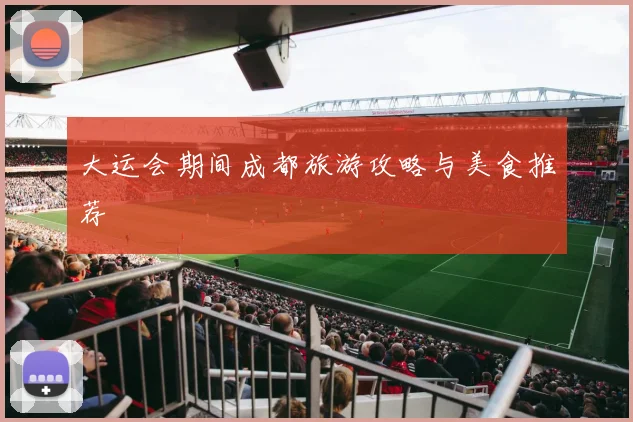 大运会期间成都旅游攻略与美食推荐