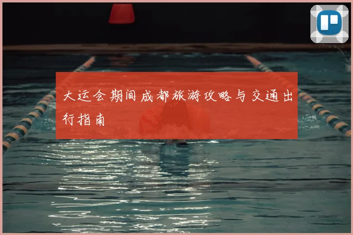 大运会期间成都旅游攻略与交通出行指南
