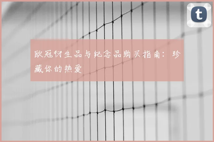 欧冠衍生品与纪念品购买指南:珍藏你的热爱